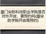 厦门安防科技职业学院是否对外开放，要预约吗(厦安防学院开放需预约)