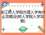 浙江树人学院办理入学有什么攻略没(树人学院入学攻略)