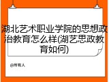 湖北艺术职业学院的思想政治教育怎么样(湖艺思政教育如何)