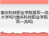 重庆科技职业学院是双一流大学吗?(重庆科技职业学院双一流吗)