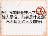 浙江汽车职业技术学院的创始人是谁，前身是什么(浙汽职院创始人及前身)