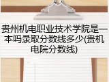 贵州机电职业技术学院是一本吗录取分数线多少(贵机电院分数线)