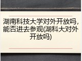 湖南科技大学对外开放吗，能否进去参观(湖科大对外开放吗)