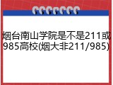烟台南山学院是不是211或985高校(烟大非211/985)