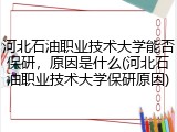 河北石油职业技术大学能否保研，原因是什么(河北石油职业技术大学保研原因)