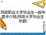 民政职业大学毕业生一般年薪多少钱(民政大学毕业生年薪)