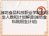 潍坊食品科技职业学院的招生人数和计划解读(潍坊食科院招生计划)