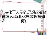 北京化工大学的思想政治教育怎么样(北化思政教育如何)