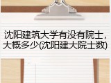 沈阳建筑大学有没有院士，大概多少(沈阳建大院士数)