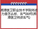 湘潭医卫职业技术学院师资力量怎么样，名气如何(湘潭医卫师资名气)