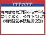 海南健康管理职业技术学院是什么级别，公办还是民办(海南健管学院性质级别)