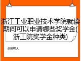浙江工业职业技术学院就读期间可以申请哪些奖学金(浙工院奖学金种类)