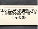 江苏理工学院招生编码多少，隶属哪个部门(江理工招生码归属)