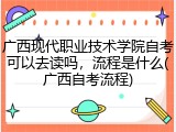 广西现代职业技术学院自考可以去读吗，流程是什么(广西自考流程)