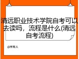 清远职业技术学院自考可以去读吗，流程是什么(清远自考流程)