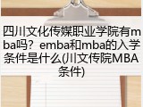 四川文化传媒职业学院有mba吗？emba和mba的入学条件是什么(川文传院MBA条件)