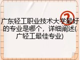 广东轻工职业技术大学最好的专业是哪个，详细阐述(广轻工最佳专业)