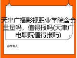 天津广播影视职业学院含金量量吗，值得报吗(天津广电职院值得报吗)