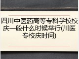 四川中医药高等专科学校校庆一般什么时候举行(川医专校庆时间)