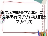 重庆城市职业学院毕业是什么学历有何优势(重庆职院学历优势)