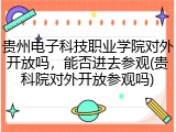 贵州电子科技职业学院对外开放吗，能否进去参观(贵科院对外开放参观吗)