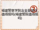 福建警察学院含金量量吗，值得报吗(福建警院值得报吗)