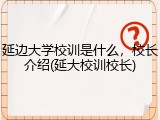 延边大学校训是什么，校长介绍(延大校训校长)
