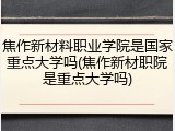 焦作新材料职业学院是国家重点大学吗(焦作新材职院是重点大学吗)