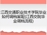 江西交通职业技术学院毕业如何调档案呢(江西交院毕业调档流程)