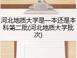 河北地质大学是一本还是本科第二批(河北地质大学批次)