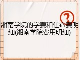 湘南学院的学费和住宿费明细(湘南学院费用明细)