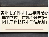 贵州电子科技职业学院是哪里的学校，在哪个城市(贵州电子科技职业学院地址)