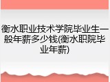 衡水职业技术学院毕业生一般年薪多少钱(衡水职院毕业年薪)
