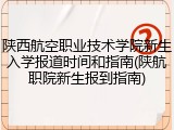 陕西航空职业技术学院新生入学报道时间和指南(陕航职院新生报到指南)