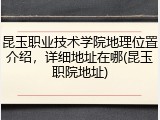 昆玉职业技术学院地理位置介绍，详细地址在哪(昆玉职院地址)