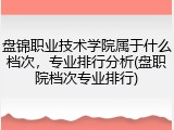 盘锦职业技术学院属于什么档次，专业排行分析(盘职院档次专业排行)
