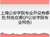 上海公安学院专业开设有哪些,特色在哪(沪公安学院专业特色)