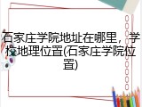 石家庄学院地址在哪里，学校地理位置(石家庄学院位置)