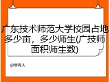 广东技术师范大学校园占地多少亩，多少师生(广技师面积师生数)