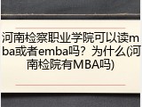 河南检察职业学院可以读mba或者emba吗？为什么(河南检院有MBA吗)