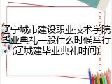 辽宁城市建设职业技术学院毕业典礼一般什么时候举行(辽城建毕业典礼时间)