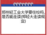 郑州轻工业大学要住校吗，是否能走读(郑轻大走读规定)