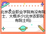 北京农业职业学院有没有院士，大概多少(北京农职院有院士吗)