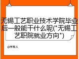 无锡工艺职业技术学院毕业后一般能干什么呢("无锡工艺职院就业方向")