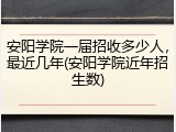 安阳学院一届招收多少人，最近几年(安阳学院近年招生数)