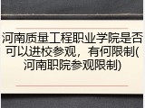 河南质量工程职业学院是否可以进校参观，有何限制(河南职院参观限制)