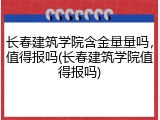 长春建筑学院含金量量吗，值得报吗(长春建筑学院值得报吗)