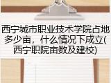 西宁城市职业技术学院占地多少亩，什么情况下成立(西宁职院亩数及建校)