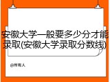 安徽大学一般要多少分才能录取(安徽大学录取分数线)