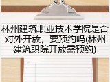 林州建筑职业技术学院是否对外开放，要预约吗(林州建筑职院开放需预约)